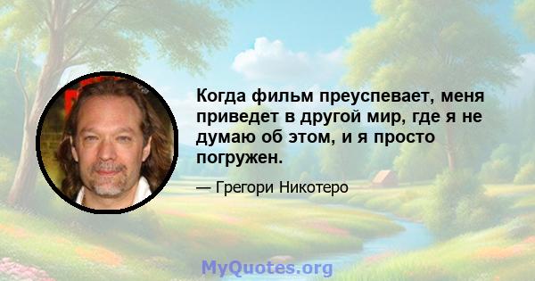 Когда фильм преуспевает, меня приведет в другой мир, где я не думаю об этом, и я просто погружен.