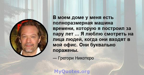 В моем доме у меня есть полноразмерная машина времени, которую я построил за пару лет ... Я люблю смотреть на лица людей, когда они входят в мой офис. Они буквально поражены.