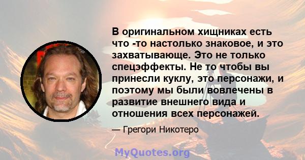 В оригинальном хищниках есть что -то настолько знаковое, и это захватывающе. Это не только спецэффекты. Не то чтобы вы принесли куклу, это персонажи, и поэтому мы были вовлечены в развитие внешнего вида и отношения всех 