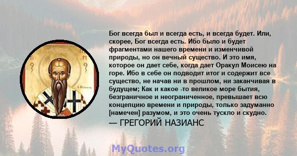 Бог всегда был и всегда есть, и всегда будет. Или, скорее, Бог всегда есть. Ибо было и будет фрагментами нашего времени и изменчивой природы, но он вечный существо. И это имя, которое он дает себе, когда дает Оракул