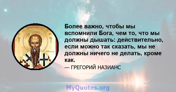 Более важно, чтобы мы вспомнили Бога, чем то, что мы должны дышать: действительно, если можно так сказать, мы не должны ничего не делать, кроме как.