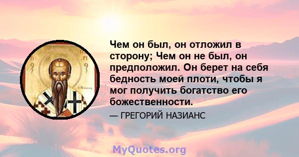 Чем он был, он отложил в сторону; Чем он не был, он предположил. Он берет на себя бедность моей плоти, чтобы я мог получить богатство его божественности.