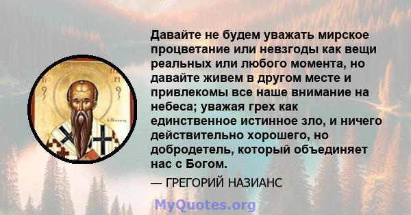 Давайте не будем уважать мирское процветание или невзгоды как вещи реальных или любого момента, но давайте живем в другом месте и привлекомы все наше внимание на небеса; уважая грех как единственное истинное зло, и