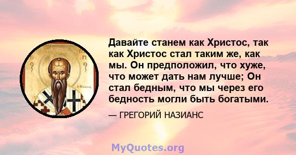 Давайте станем как Христос, так как Христос стал таким же, как мы. Он предположил, что хуже, что может дать нам лучше; Он стал бедным, что мы через его бедность могли быть богатыми.