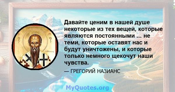 Давайте ценим в нашей душе некоторые из тех вещей, которые являются постоянными ... не теми, которые оставят нас и будут уничтожены, и которые только немного щекочут наши чувства.