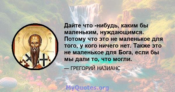 Дайте что -нибудь, каким бы маленьким, нуждающимся. Потому что это не маленькое для того, у кого ничего нет. Также это не маленькое для Бога, если бы мы дали то, что могли.