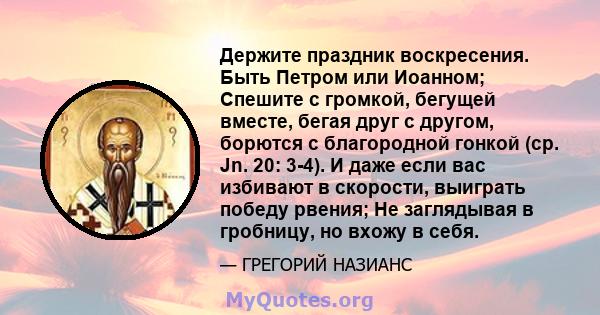 Держите праздник воскресения. Быть Петром или Иоанном; Спешите с громкой, бегущей вместе, бегая друг с другом, борются с благородной гонкой (ср. Jn. 20: 3-4). И даже если вас избивают в скорости, выиграть победу рвения; 