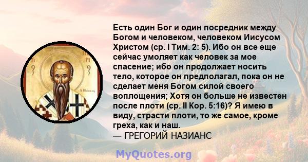 Есть один Бог и один посредник между Богом и человеком, человеком Иисусом Христом (ср. I Тим. 2: 5). Ибо он все еще сейчас умоляет как человек за мое спасение; ибо он продолжает носить тело, которое он предполагал, пока 