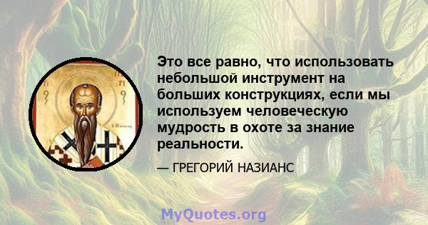 Это все равно, что использовать небольшой инструмент на больших конструкциях, если мы используем человеческую мудрость в охоте за знание реальности.