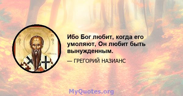 Ибо Бог любит, когда его умоляют, Он любит быть вынужденным.