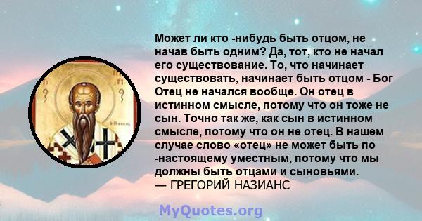 Может ли кто -нибудь быть отцом, не начав быть одним? Да, тот, кто не начал его существование. То, что начинает существовать, начинает быть отцом - Бог Отец не начался вообще. Он отец в истинном смысле, потому что он