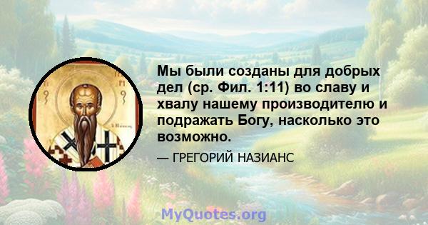 Мы были созданы для добрых дел (ср. Фил. 1:11) во славу и хвалу нашему производителю и подражать Богу, насколько это возможно.