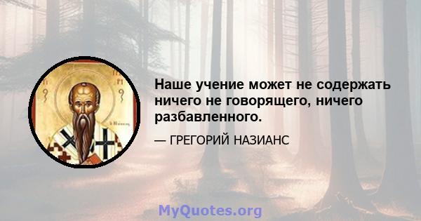 Наше учение может не содержать ничего не говорящего, ничего разбавленного.