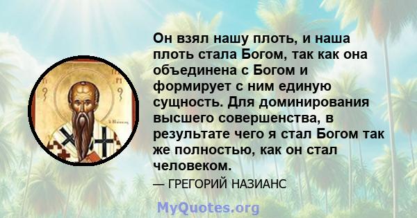 Он взял нашу плоть, и наша плоть стала Богом, так как она объединена с Богом и формирует с ним единую сущность. Для доминирования высшего совершенства, в результате чего я стал Богом так же полностью, как он стал