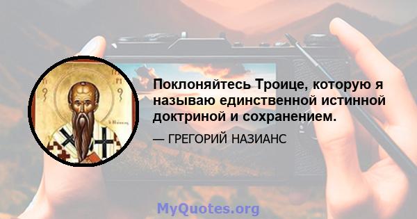 Поклоняйтесь Троице, которую я называю единственной истинной доктриной и сохранением.