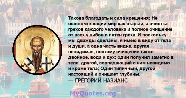 Такова благодать и сила крещения; Не ошеломляющий мир как старый, а очистка грехов каждого человека и полное очищение от всех ушибов и пятен греха. И поскольку мы дважды сделаны, я имею в виду от тела и души, а одна