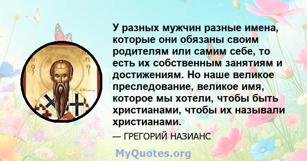 У разных мужчин разные имена, которые они обязаны своим родителям или самим себе, то есть их собственным занятиям и достижениям. Но наше великое преследование, великое имя, которое мы хотели, чтобы быть христианами,