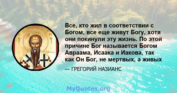 Все, кто жил в соответствии с Богом, все еще живут Богу, хотя они покинули эту жизнь. По этой причине Бог называется Богом Авраама, Исаака и Иакова, так как Он Бог, не мертвых, а живых