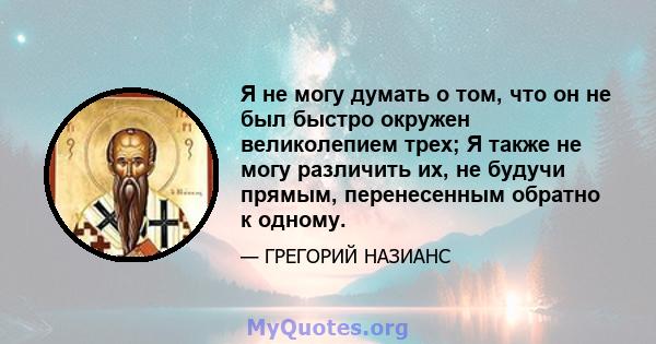 Я не могу думать о том, что он не был быстро окружен великолепием трех; Я также не могу различить их, не будучи прямым, перенесенным обратно к одному.