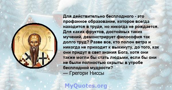 Для действительно бесплодного - это профанное образование, которое всегда находится в труде, но никогда не рождается. Для каких фруктов, достойных таких мучений, демонстрирует философия так долго труд? Разве все, кто