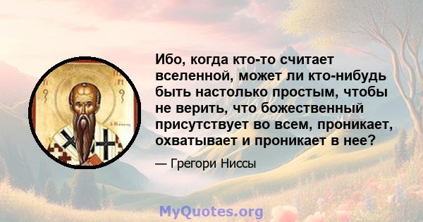 Ибо, когда кто-то считает вселенной, может ли кто-нибудь быть настолько простым, чтобы не верить, что божественный присутствует во всем, проникает, охватывает и проникает в нее?