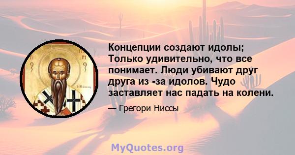 Концепции создают идолы; Только удивительно, что все понимает. Люди убивают друг друга из -за идолов. Чудо заставляет нас падать на колени.