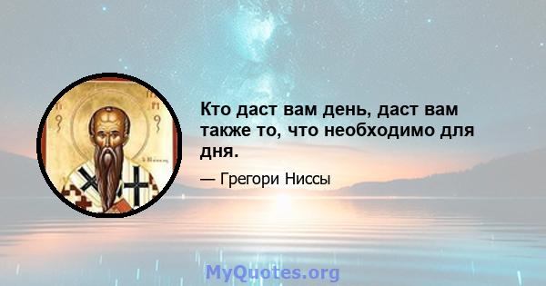 Кто даст вам день, даст вам также то, что необходимо для дня.