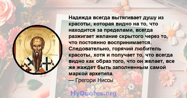 Надежда всегда вытягивает душу из красоты, которая видно на то, что находится за пределами, всегда разжигает желание скрытого через то, что постоянно воспринимается. Следовательно, горячий любитель красоты, хотя и