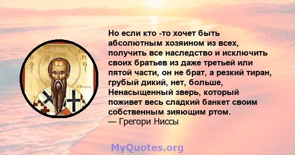 Но если кто -то хочет быть абсолютным хозяином из всех, получить все наследство и исключить своих братьев из даже третьей или пятой части, он не брат, а резкий тиран, грубый дикий, нет, больше, Ненасыщенный зверь,