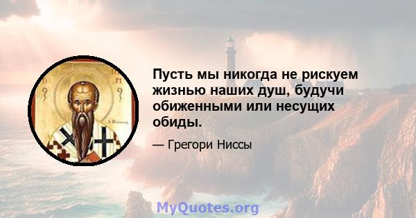 Пусть мы никогда не рискуем жизнью наших душ, будучи обиженными или несущих обиды.