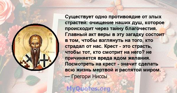 Существует одно противоядие от злых страстей: очищение наших душ, которое происходит через тайну благочестия. Главный акт веры в эту загадку состоит в том, чтобы взглянуть на того, кто страдал от нас. Крест - это