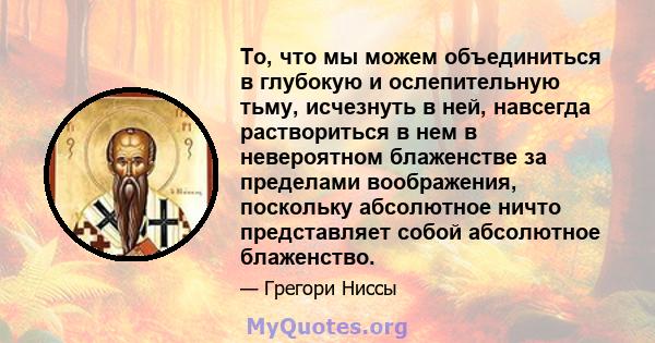 То, что мы можем объединиться в глубокую и ослепительную тьму, исчезнуть в ней, навсегда раствориться в нем в невероятном блаженстве за пределами воображения, поскольку абсолютное ничто представляет собой абсолютное