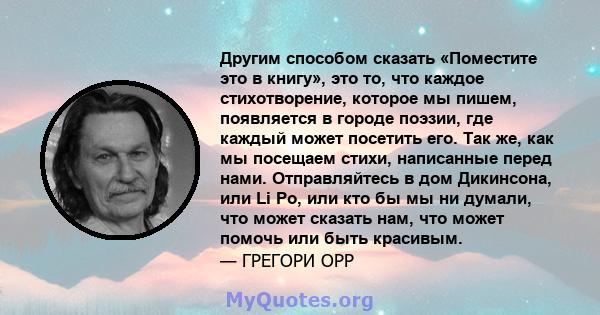 Другим способом сказать «Поместите это в книгу», это то, что каждое стихотворение, которое мы пишем, появляется в городе поэзии, где каждый может посетить его. Так же, как мы посещаем стихи, написанные перед нами.