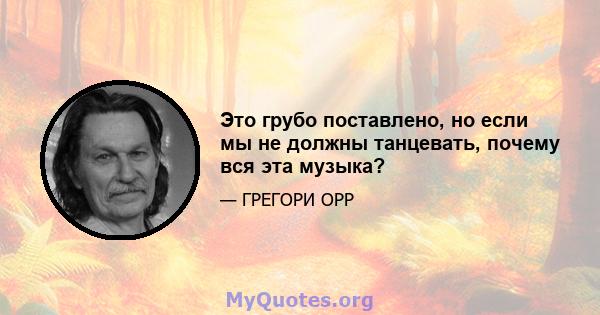 Это грубо поставлено, но если мы не должны танцевать, почему вся эта музыка?