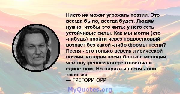 Никто не может угрожать поэзии. Это всегда было, всегда будет. Людям нужно, чтобы это жить: у него есть устойчивые силы. Как мы могли (кто -нибудь) пройти через подростковый возраст без какой -либо формы песни? Песня -