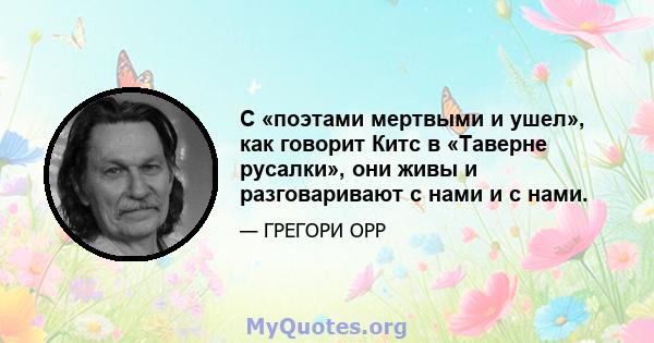 С «поэтами мертвыми и ушел», как говорит Китс в «Таверне русалки», они живы и разговаривают с нами и с нами.