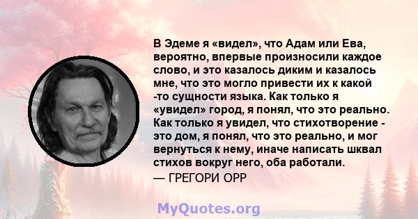 В Эдеме я «видел», что Адам или Ева, вероятно, впервые произносили каждое слово, и это казалось диким и казалось мне, что это могло привести их к какой -то сущности языка. Как только я «увидел» город, я понял, что это