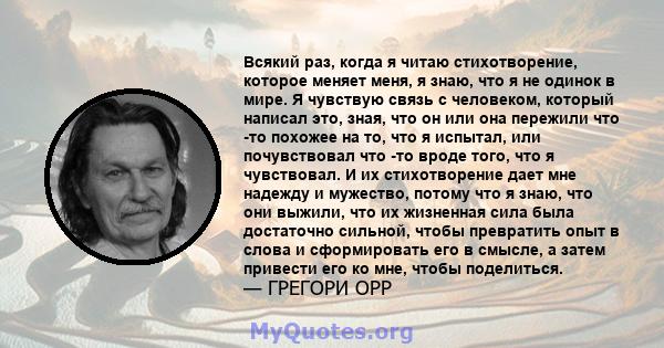 Всякий раз, когда я читаю стихотворение, которое меняет меня, я знаю, что я не одинок в мире. Я чувствую связь с человеком, который написал это, зная, что он или она пережили что -то похожее на то, что я испытал, или