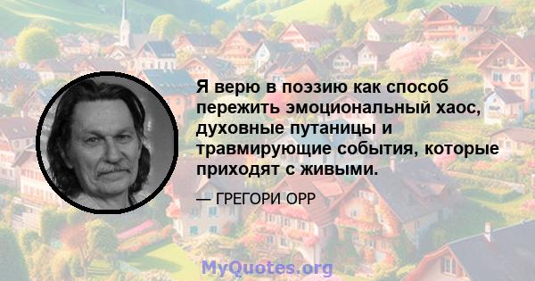 Я верю в поэзию как способ пережить эмоциональный хаос, духовные путаницы и травмирующие события, которые приходят с живыми.