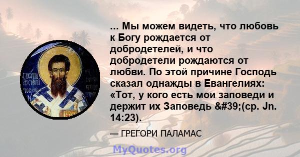 ... Мы можем видеть, что любовь к Богу рождается от добродетелей, и что добродетели рождаются от любви. По этой причине Господь сказал однажды в Евангелиях: «Тот, у кого есть мои заповеди и держит их Заповедь '(ср.