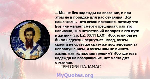 ... Мы не без надежды на спасение, и при этом не в порядке для нас отчаяния. Вся наша жизнь - это сезон покаяния, потому что Бог «не желает смерти грешника», как это написано, «но нечестивый поворот с его пути и жизни»