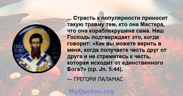 ... Страсть к популярности приносит такую ​​травму тем, кто она Мастера, что она кораблекрушена сама. Наш Господь подтверждает это, когда говорит: «Как вы можете верить в меня, когда получаете честь друг от друга и не