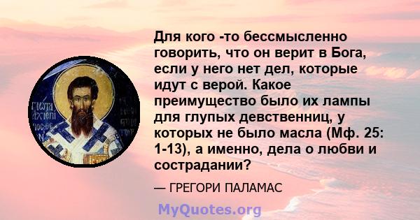 Для кого -то бессмысленно говорить, что он верит в Бога, если у него нет дел, которые идут с верой. Какое преимущество было их лампы для глупых девственниц, у которых не было масла (Мф. 25: 1-13), а именно, дела о любви 