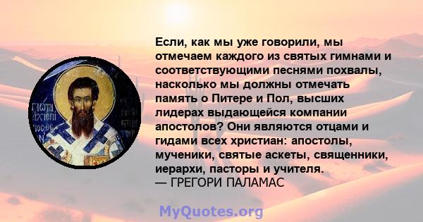 Если, как мы уже говорили, мы отмечаем каждого из святых гимнами и соответствующими песнями похвалы, насколько мы должны отмечать память о Питере и Пол, высших лидерах выдающейся компании апостолов? Они являются отцами