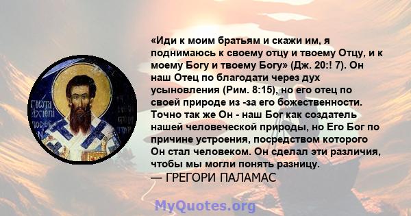 «Иди к моим братьям и скажи им, я поднимаюсь к своему отцу и твоему Отцу, и к моему Богу и твоему Богу» (Дж. 20:! 7). Он наш Отец по благодати через дух усыновления (Рим. 8:15), но его отец по своей природе из -за его