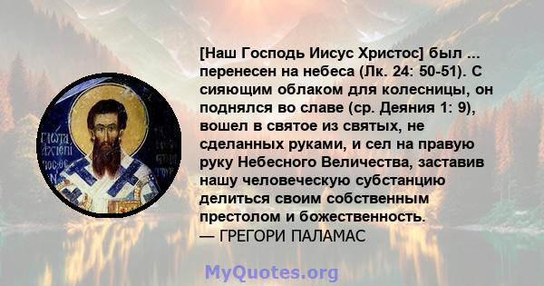 [Наш Господь Иисус Христос] был ... перенесен на небеса (Лк. 24: 50-51). С сияющим облаком для колесницы, он поднялся во славе (ср. Деяния 1: 9), вошел в святое из святых, не сделанных руками, и сел на правую руку