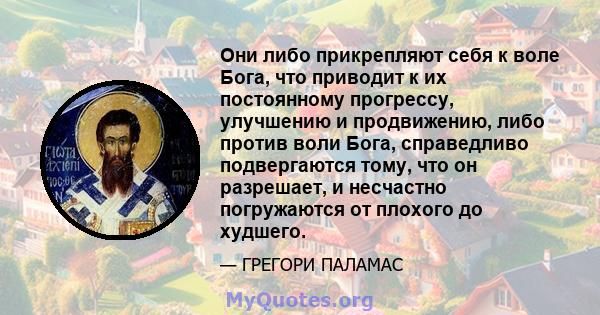 Они либо прикрепляют себя к воле Бога, что приводит к их постоянному прогрессу, улучшению и продвижению, либо против воли Бога, справедливо подвергаются тому, что он разрешает, и несчастно погружаются от плохого до