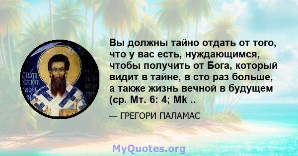 Вы должны тайно отдать от того, что у вас есть, нуждающимся, чтобы получить от Бога, который видит в тайне, в сто раз больше, а также жизнь вечной в будущем (ср. Мт. 6: 4; Mk ..