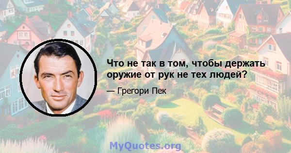 Что не так в том, чтобы держать оружие от рук не тех людей?