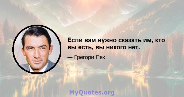 Если вам нужно сказать им, кто вы есть, вы никого нет.